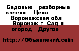 Садовые , разборные качели. › Цена ­ 11 550 - Воронежская обл., Воронеж г. Сад и огород » Другое   